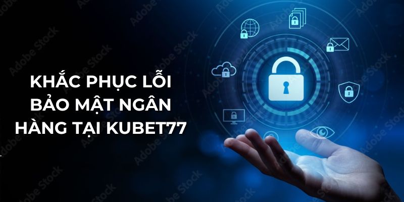 Khắc phục lỗi bảo mật ngân hàng tại Kubet77