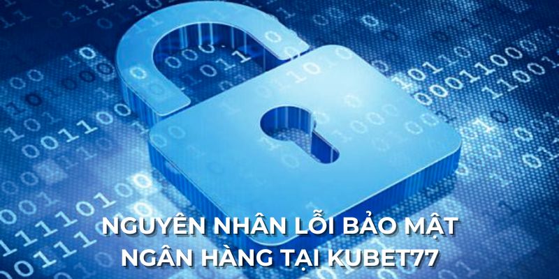 Nguyên nhân lỗi bảo mật ngân hàng tại Kubet77